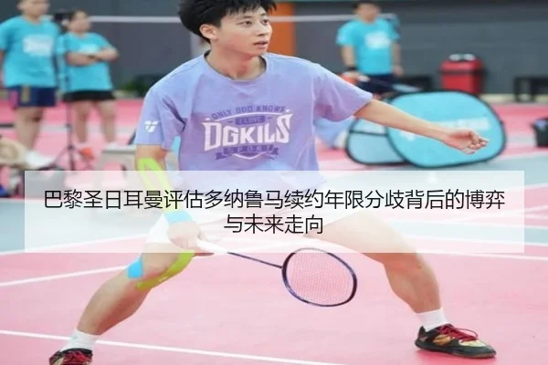 巴黎圣日耳曼评估多纳鲁马续约年限分歧背后的博弈与未来走向