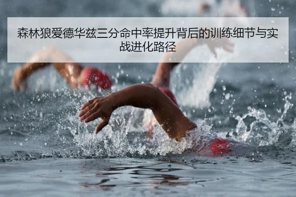 森林狼爱德华兹三分命中率提升背后的训练细节与实战进化路径