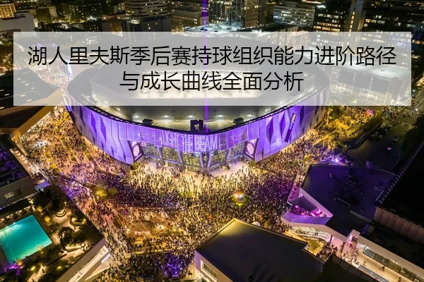 湖人里夫斯季后赛持球组织能力进阶路径与成长曲线全面分析