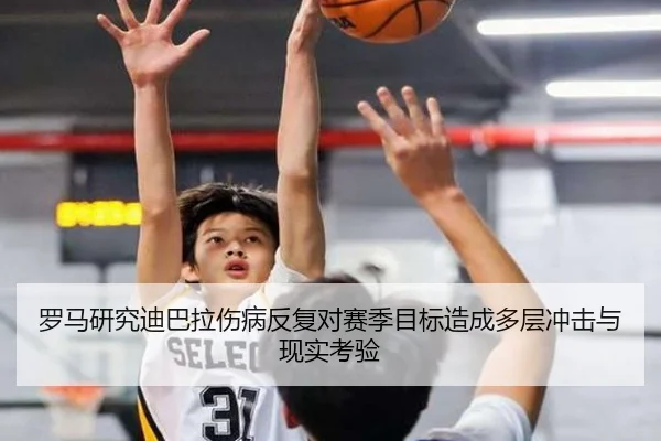 罗马研究迪巴拉伤病反复对赛季目标造成多层冲击与现实考验
