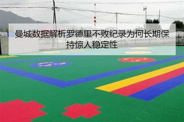 曼城数据解析罗德里不败纪录为何长期保持惊人稳定性