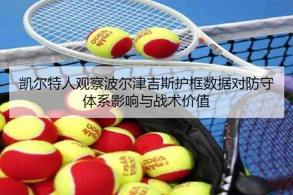 凯尔特人观察波尔津吉斯护框数据对防守体系影响与战术价值 - kaiyun