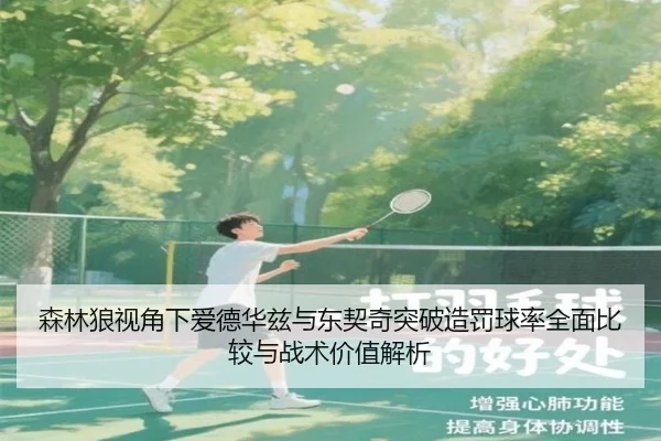 森林狼视角下爱德华兹与东契奇突破造罚球率全面比较与战术价值解析
