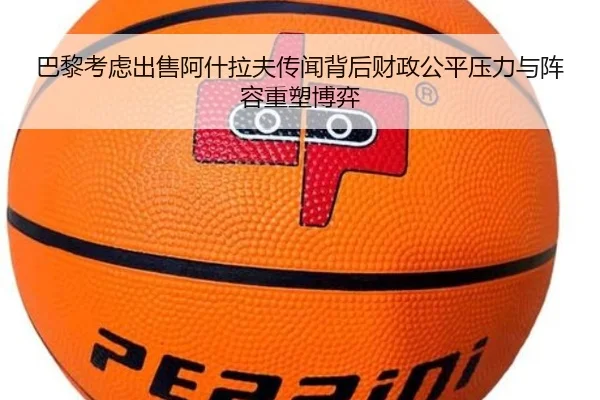 巴黎考虑出售阿什拉夫传闻背后财政公平压力与阵容重塑博弈