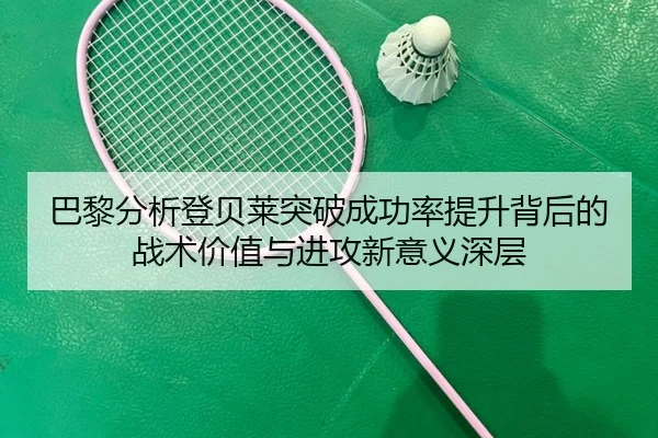 巴黎分析登贝莱突破成功率提升背后的战术价值与进攻新意义深层