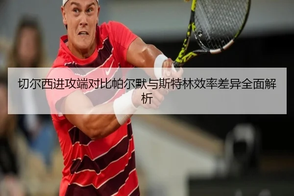 切尔西进攻端对比帕尔默与斯特林效率差异全面解析