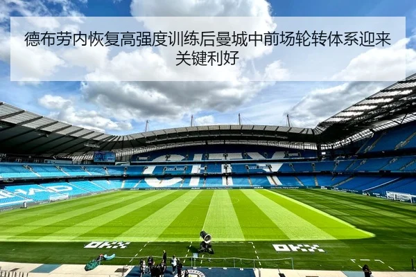 德布劳内恢复高强度训练后曼城中前场轮转体系迎来关键利好